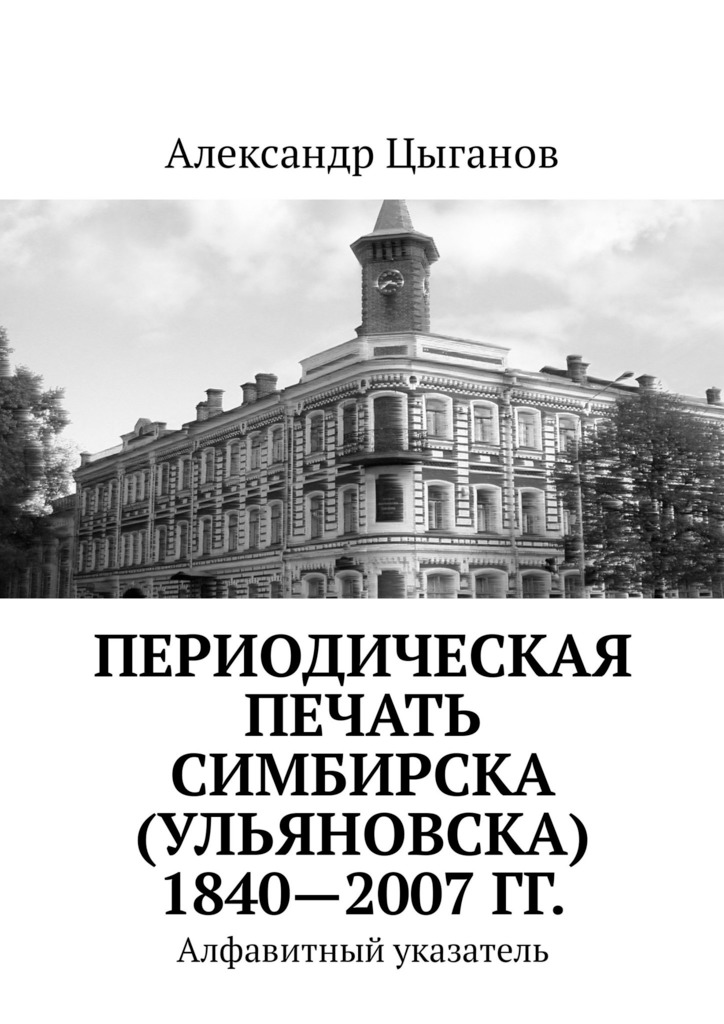 читать Периодическая печать Симбирска (Ульяновска) 1840—2007 гг. Алфавитный указатель