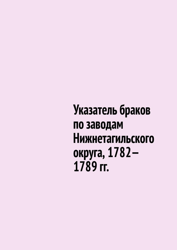 читать Указатель браков по заводам Нижнетагильского округа, 1782—1789 гг.