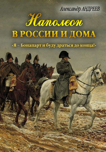 читать Наполеон в России и дома. «Я – Бонапарт и буду драться до конца!»